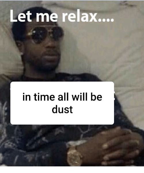 Let Me Relax, in Time All Will Be Dust